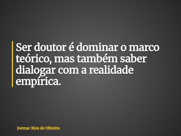 Ser doutor é dominar o marco teórico, mas também saber dialogar com a realidade empírica.... Frase de Joemar Rios de Oliveira.