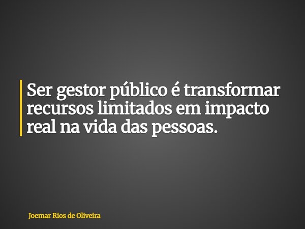 Ser gestor público é transformar recursos limitados em impacto real na vida das pessoas.... Frase de Joemar Rios de Oliveira.