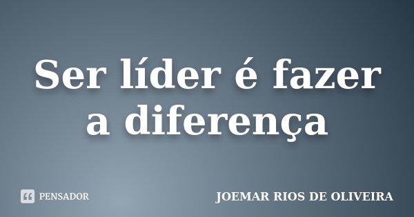 Ser líder é fazer a diferença... Frase de Joemar Rios de Oliveira.