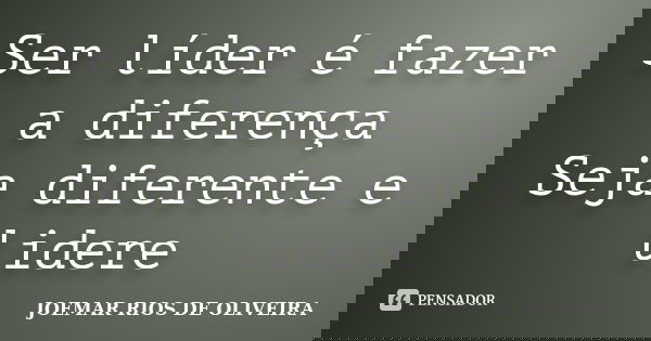 Ser líder é fazer a diferença Seja diferente e lidere... Frase de Joemar Rios de Oliveira.