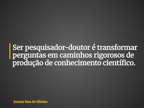 Ser pesquisador-doutor é transformar perguntas em caminhos rigorosos de produção de conhecimento científico.... Frase de Joemar Rios de Oliveira.