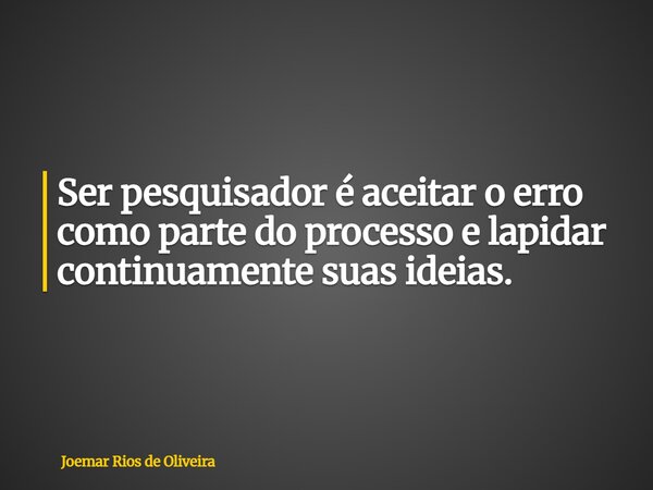 Ser pesquisador é aceitar o erro como parte do processo e lapidar continuamente suas ideias.... Frase de Joemar Rios de Oliveira.