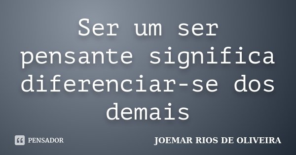 Ser um ser pensante significa diferenciar-se dos demais... Frase de Joemar Rios de Oliveira.