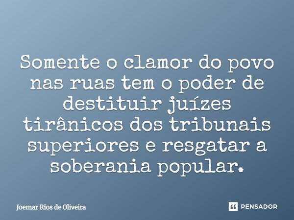 ⁠Somente o clamor do povo nas ruas tem o poder de destituir juízes tirânicos dos tribunais superiores e resgatar a soberania popular.... Frase de JOEMAR RIOS DE OLIVEIRA.