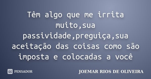 Têm algo que me irrita muito,sua passividade,preguiça,sua aceitação das coisas como são imposta e colocadas a você... Frase de Joemar Rios de Oliveira.
