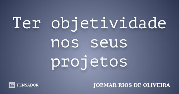 Ter objetividade nos seus projetos... Frase de Joemar Rios de Oliveira.