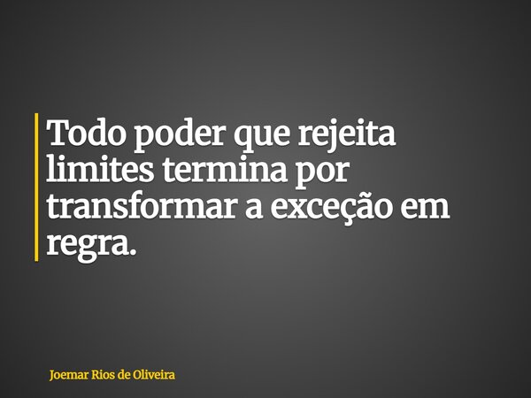 Todo poder que rejeita limites termina por transformar a exceção em regra.... Frase de Joemar Rios de Oliveira.