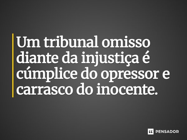 ⁠Um tribunal omisso diante da injustiça é cúmplice do opressor e carrasco do inocente.... Frase de Joemar Rios de Oliveira.