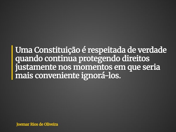 Uma Constituição é respeitada de verdade quando continua protegendo direitos justamente nos momentos em que seria mais conveniente ignorá-los.... Frase de Joemar Rios de Oliveira.