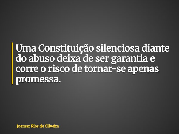 Uma Constituição silenciosa diante do abuso deixa de ser garantia e corre o risco de tornar-se apenas promessa.... Frase de Joemar Rios de Oliveira.