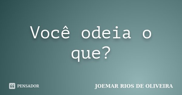 Você odeia o que?... Frase de Joemar Rios de Oliveira.