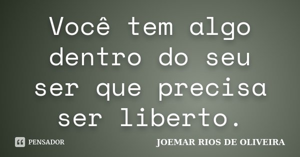 Você tem algo dentro do seu ser que precisa ser liberto.... Frase de Joemar Rios de Oliveira.