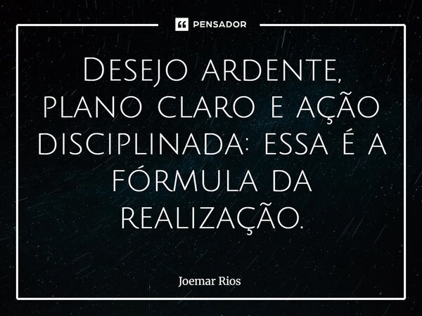 ⁠Desejo ardente, plano claro e ação disciplinada: essa é a fórmula da realização.... Frase de Joemar Rios.