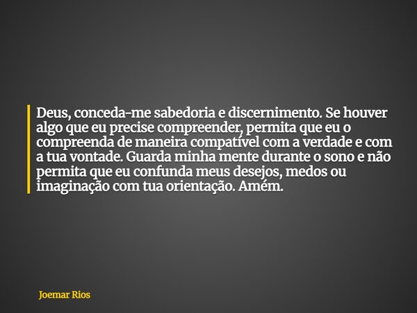 Deus, conceda-me sabedoria e discernimento. Se houver algo que eu precise compreender, permita que eu o compreenda de maneira compatível com a verdade e com a t... Frase de Joemar Rios.