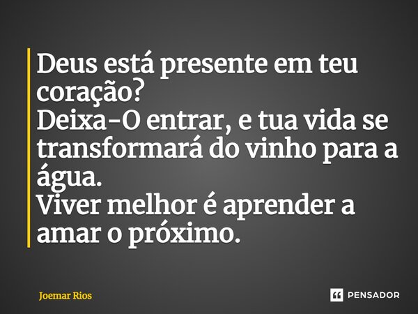 ⁠Deus está presente em teu coração? Deixa-O entrar, e tua vida se transformará do vinho para a água. Viver melhor é aprender a amar o próximo.... Frase de Joemar Rios.