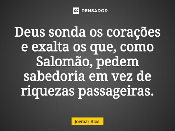⁠Deus sonda os corações e exalta os que, como Salomão, pedem sabedoria em vez de riquezas passageiras.... Frase de Joemar Rios.