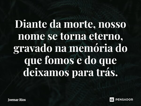⁠Diante da morte, nosso nome se torna eterno, gravado na memória do que fomos e do que deixamos para trás.... Frase de Joemar Rios.