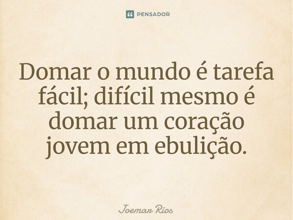 ⁠Domar o mundo é tarefa fácil; difícil mesmo é domar um coração jovem em ebulição.... Frase de Joemar Rios.