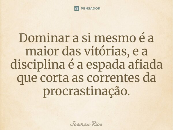⁠Dominar a si mesmo é a maior das vitórias, e a disciplina é a espada afiada que corta as correntes da procrastinação.... Frase de Joemar Rios.
