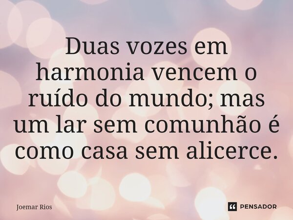 ⁠Duas vozes em harmonia vencem o ruído do mundo; mas um lar sem comunhão é como casa sem alicerce.... Frase de Joemar Rios.