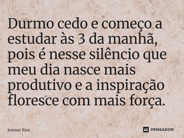 ⁠Durmo cedo e começo a estudar às 3 da manhã, pois é nesse silêncio que meu dia nasce mais produtivo e a inspiração floresce com mais força.... Frase de Joemar Rios.