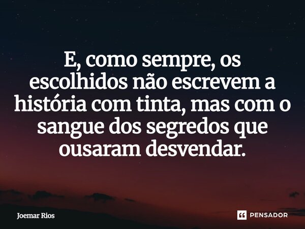 ⁠E, como sempre, os escolhidos não escrevem a história com tinta, mas com o sangue dos segredos que ousaram desvendar.... Frase de Joemar Rios.