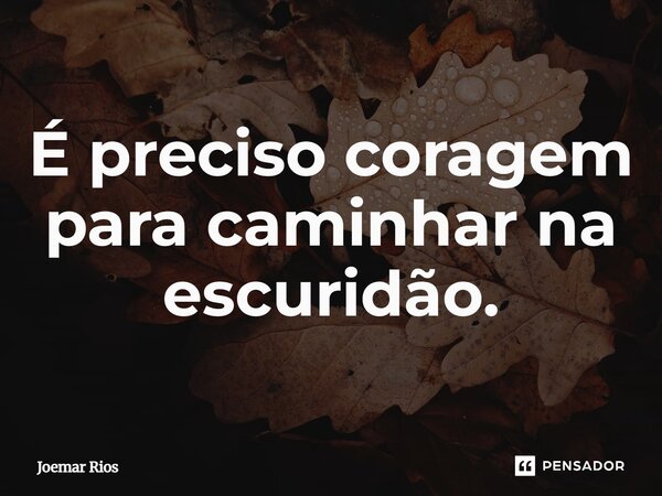 ⁠É preciso coragem para caminhar na escuridão.... Frase de Joemar Rios.