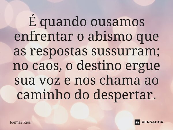 ⁠É quando ousamos enfrentar o abismo que as respostas sussurram; no caos, o destino ergue sua voz e nos chama ao caminho do despertar.... Frase de Joemar Rios.