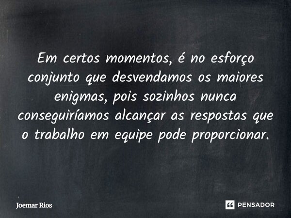 ⁠Em certos momentos, é no esforço conjunto que desvendamos os maiores enigmas, pois sozinhos nunca conseguiríamos alcançar as respostas que o trabalho em equipe... Frase de Joemar Rios.