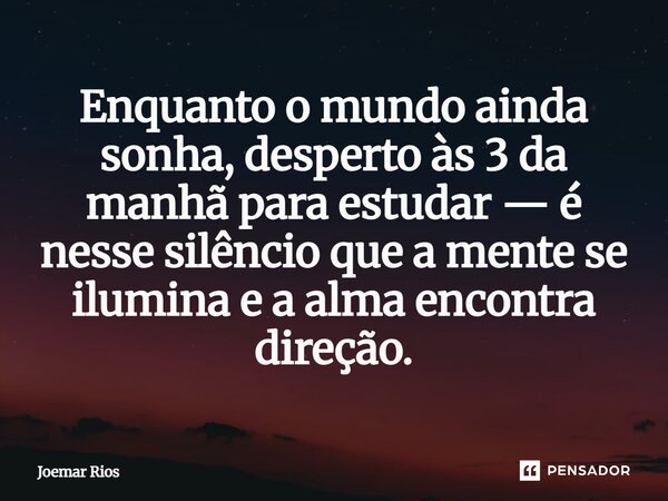 ⁠Enquanto o mundo ainda sonha, desperto às 3 da manhã para estudar — é nesse silêncio que a mente se ilumina e a alma encontra direção.... Frase de Joemar Rios.