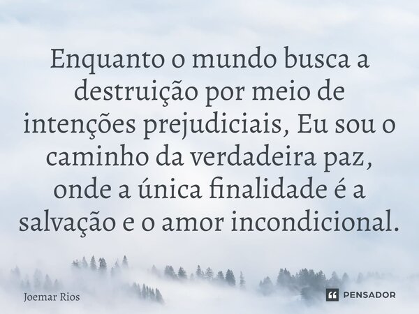 ⁠Enquanto o mundo busca a destruição por meio de intenções prejudiciais, Eu sou o caminho da verdadeira paz, onde a única finalidade é a salvação e o amor incon... Frase de Joemar Rios.