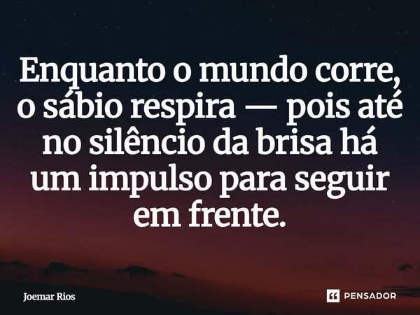 ⁠Enquanto o mundo corre, o sábio respira — pois até no silêncio da brisa há um impulso para seguir em frente.... Frase de Joemar Rios.
