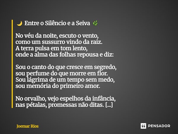 🌙 Entre o Silêncio e a Seiva 🌿 No véu da noite, escuto o vento, como um sussurro vindo da raiz. A terra pulsa em tom lento, onde a alma das folhas repousa e di... Frase de Joemar Rios.