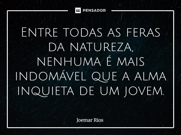 ⁠Entre todas as feras da natureza, nenhuma é mais indomável que a alma inquieta de um jovem.... Frase de Joemar Rios.