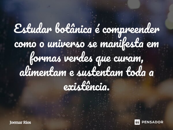 ⁠Estudar botânica é compreender como o universo se manifesta em formas verdes que curam, alimentam e sustentam toda a existência.... Frase de Joemar Rios.