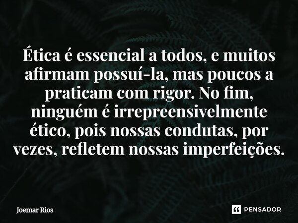 ⁠Ética é essencial a todos, e muitos afirmam possuí-la, mas poucos a praticam com rigor. No fim, ninguém é irrepreensivelmente ético, pois nossas condutas, por ... Frase de Joemar Rios.