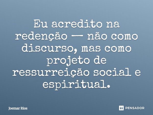 ⁠Eu acredito na redenção — não como discurso, mas como projeto de ressurreição social e espiritual.... Frase de Joemar Rios.