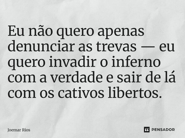 ⁠Eu não quero apenas denunciar as trevas — eu quero invadir o inferno com a verdade e sair de lá com os cativos libertos.... Frase de Joemar Rios.