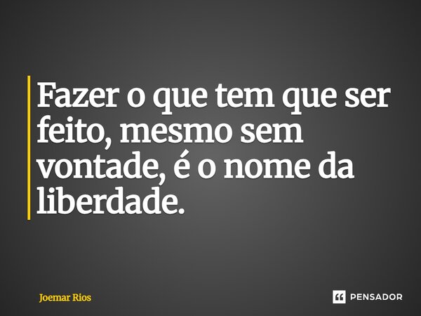 ⁠Fazer o que tem que ser feito, mesmo sem vontade, é o nome da liberdade.... Frase de Joemar Rios.