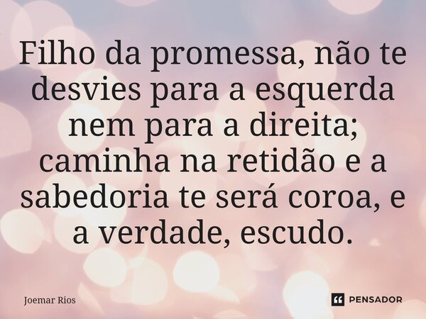 ⁠Filho da promessa, não te desvies para a esquerda nem para a direita; caminha na retidão e a sabedoria te será coroa, e a verdade, escudo.... Frase de Joemar Rios.