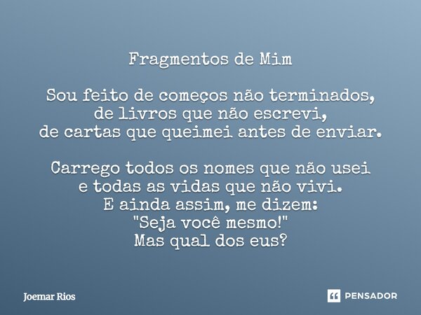 Fragmentos de Mim Sou feito de começos não terminados, de livros que não escrevi, de cartas que queimei antes de enviar. Carrego todos os nomes que não usei e ... Frase de Joemar Rios.