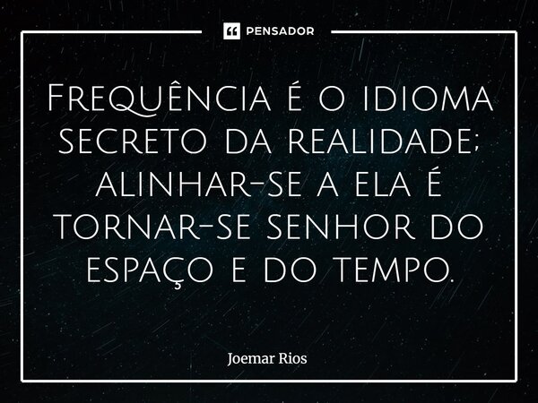 ⁠Frequência é o idioma secreto da realidade; alinhar-se a ela é tornar-se senhor do espaço e do tempo.... Frase de Joemar Rios.