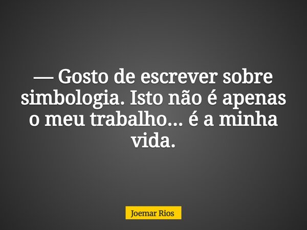 — Gosto de escrever sobre simbologia. Isto não é apenas o meu trabalho... é a minha vida.... Frase de Joemar Rios.