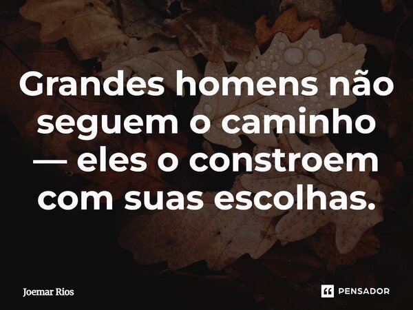 ⁠Grandes homens não seguem o caminho — eles o constroem com suas escolhas.... Frase de Joemar Rios.