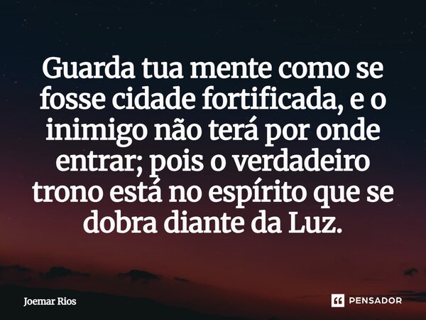 ⁠Guarda tua mente como se fosse cidade fortificada, e o inimigo não terá por onde entrar; pois o verdadeiro trono está no espírito que se dobra diante da Luz.... Frase de Joemar Rios.