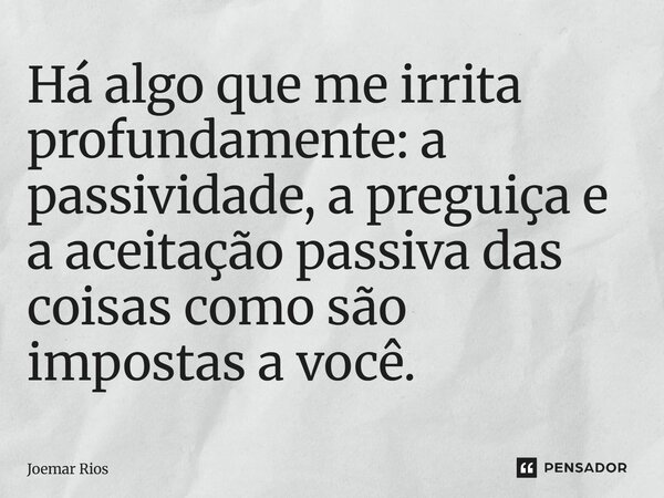⁠Há algo que me irrita profundamente: a passividade, a preguiça e a aceitação passiva das coisas como são impostas a você.... Frase de Joemar Rios.