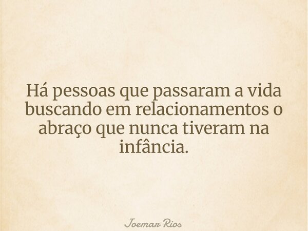 Há pessoas que passaram a vida buscando em relacionamentos o abraço que nunca tiveram na infância.... Frase de Joemar Rios.