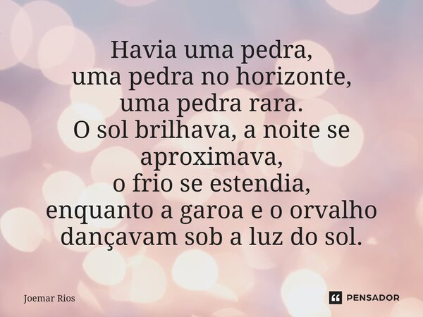 ⁠Havia uma pedra, uma pedra no horizonte, uma pedra rara. O sol brilhava, a noite se aproximava, o frio se estendia, enquanto a garoa e o orvalho dançavam sob a... Frase de Joemar Rios.