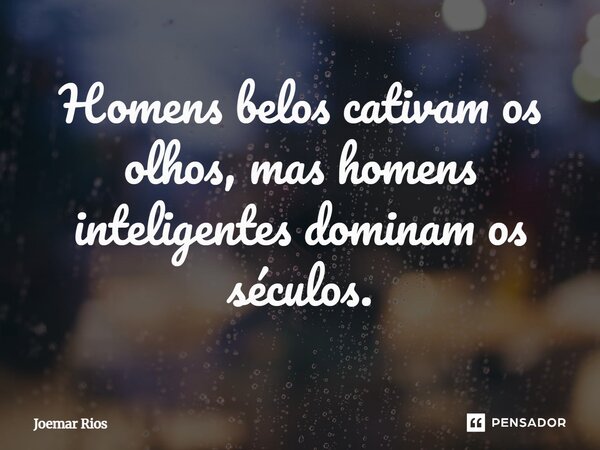 ⁠Homens belos cativam os olhos, mas homens inteligentes dominam os séculos.... Frase de Joemar Rios.