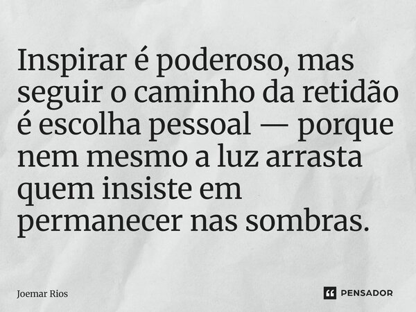 ⁠Inspirar é poderoso, mas seguir o caminho da retidão é escolha pessoal — porque nem mesmo a luz arrasta quem insiste em permanecer nas sombras.... Frase de Joemar Rios.